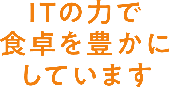 ITの力で食卓を豊かにしています